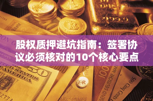 北京股权质押避坑指南:签署协议必须核对的10个核心要点 北京股权质押避坑指南:签署协议必须核对的10个核心要点