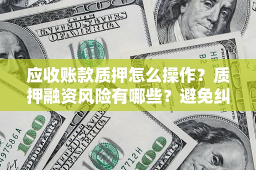 北京应收账款质押怎么操作？质押融资风险有哪些？避免纠纷高效融资技巧