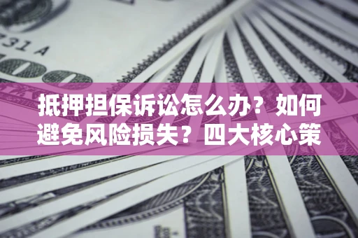 北京抵押担保诉讼怎么办？如何避免风险损失？四大核心策略全解读