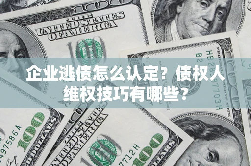 北京企业逃债怎么认定？债权人维权技巧有哪些？