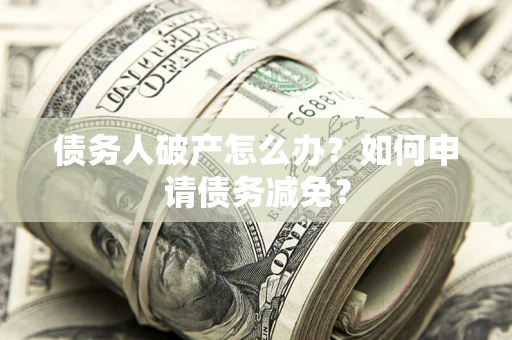 北京债务人破产怎么办？如何申请债务减免？