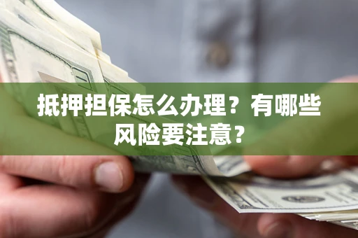 北京抵押担保怎么办理？有哪些风险要注意？