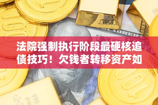 北京法院强制执行阶段最硬核追债技巧！欠钱者转移资产如何破解？