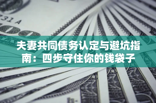 北京夫妻共同债务认定与避坑指南：四步守住你的钱袋子