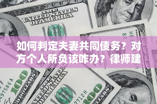 北京如何判定夫妻共同债务？对方个人所负该咋办？律师建议