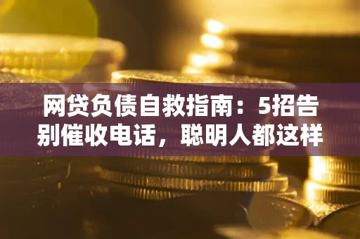 北京网贷负债自救指南：5招告别催收电话，聪明人都这样做