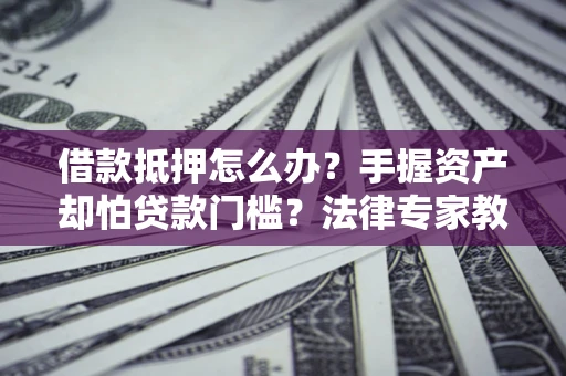 北京借款抵押怎么办？手握资产却怕贷款门槛？法律专家教你办抵押不踩坑