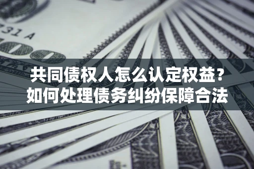 北京共同债权人怎么认定权益？如何处理债务纠纷保障合法权益？