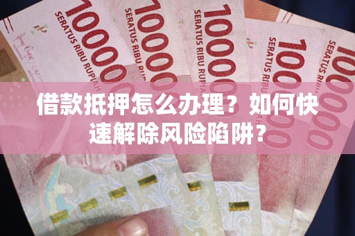 北京借款抵押怎么办理？如何快速解除风险陷阱？