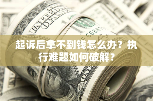 北京起诉后拿不到钱怎么办?执行难题如何破解? 北京起诉后拿不到钱怎么办?执行难题如何破解?