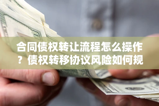北京合同债权转让流程怎么操作？债权转移协议风险如何规避？