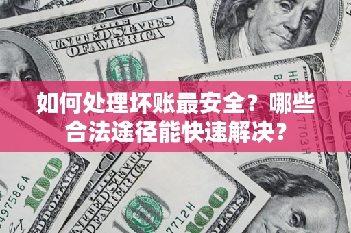 北京如何处理坏账最安全？哪些合法途径能快速解决？