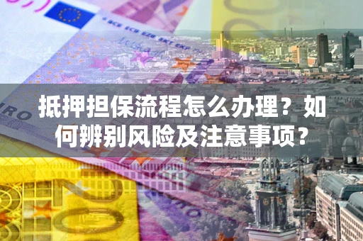 北京抵押担保流程怎么办理？如何辨别风险及注意事项？