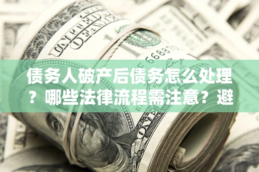 北京债务人破产后债务怎么处理？哪些法律流程需注意？避免踩坑指南
