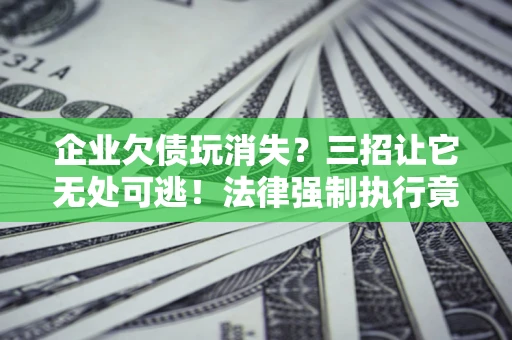 北京企业欠债玩消失？三招让它无处可逃！法律强制执行竟比讨债公司还狠？