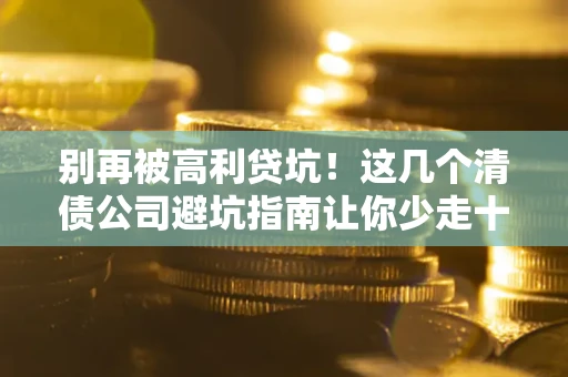 北京别再被高利贷坑！这几个清债公司避坑指南让你少走十年弯路