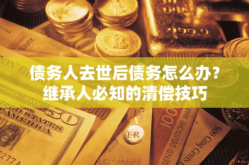 北京债务人去世后债务怎么办？继承人必知的清偿技巧
