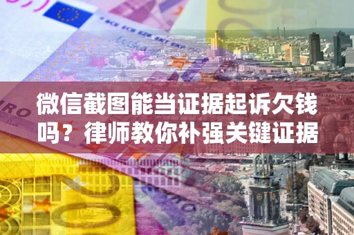 北京微信截图能当证据起诉欠钱吗？律师教你补强关键证据