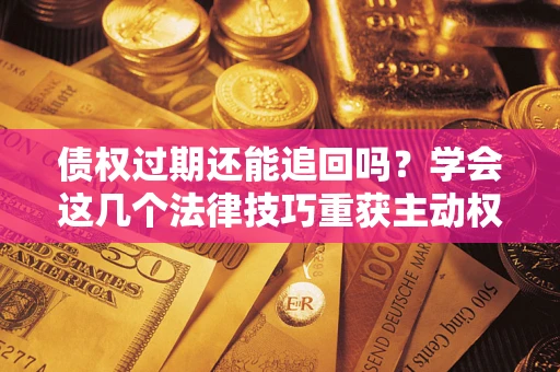 北京债权过期还能追回吗？学会这几个法律技巧重获主动权