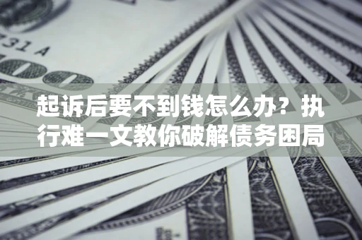北京起诉后要不到钱怎么办？执行难一文教你破解债务困局