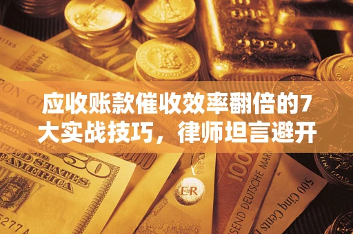 北京应收账款催收效率翻倍的7大实战技巧，律师坦言避开这些法律雷区最关键