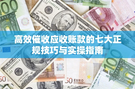 北京高效催收应收账款的七大正规技巧与实操指南