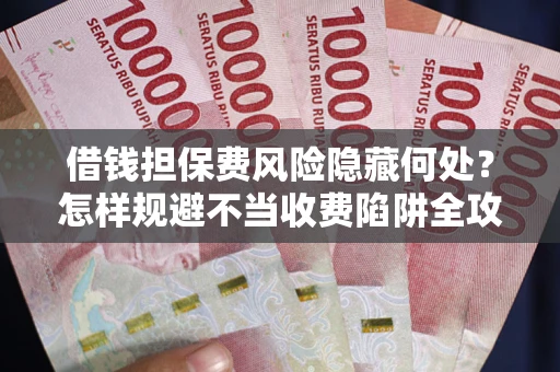 北京借钱担保费风险隐藏何处？怎样规避不当收费陷阱全攻略！