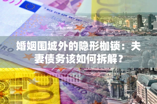 北京婚姻围城外的隐形枷锁：夫妻债务该如何拆解？