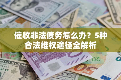 北京催收非法债务怎么办？5种合法维权途径全解析