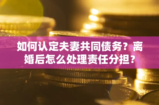 北京如何认定夫妻共同债务？离婚后怎么处理责任分担？