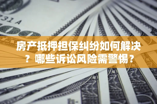 北京房产抵押担保纠纷如何解决？哪些诉讼风险需警惕？