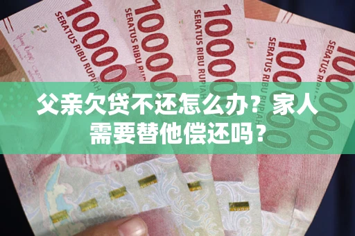 北京父亲欠贷不还怎么办？家人需要替他偿还吗？