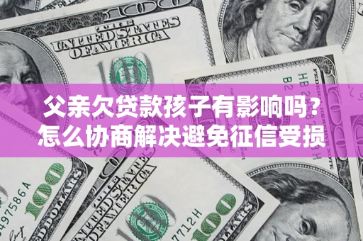 北京父亲欠贷款孩子有影响吗？怎么协商解决避免征信受损？