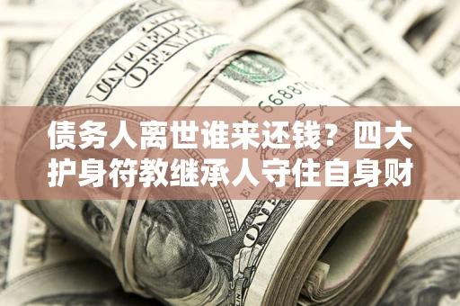 北京债务人离世谁来还钱？四大护身符教继承人守住自身财产