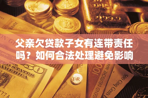 北京父亲欠贷款子女有连带责任吗？如何合法处理避免影响？