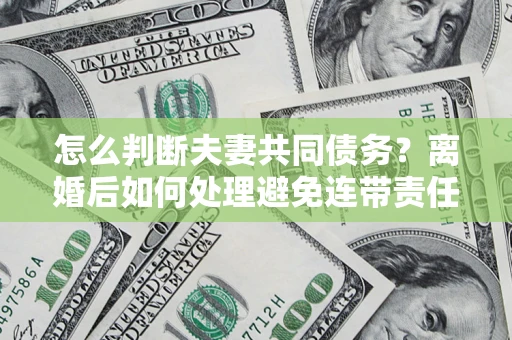 北京怎么判断夫妻共同债务？离婚后如何处理避免连带责任？