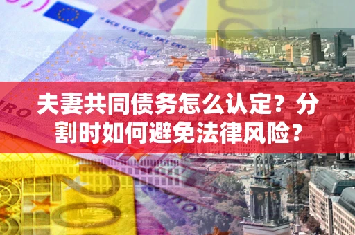北京夫妻共同债务怎么认定？分割时如何避免法律风险？